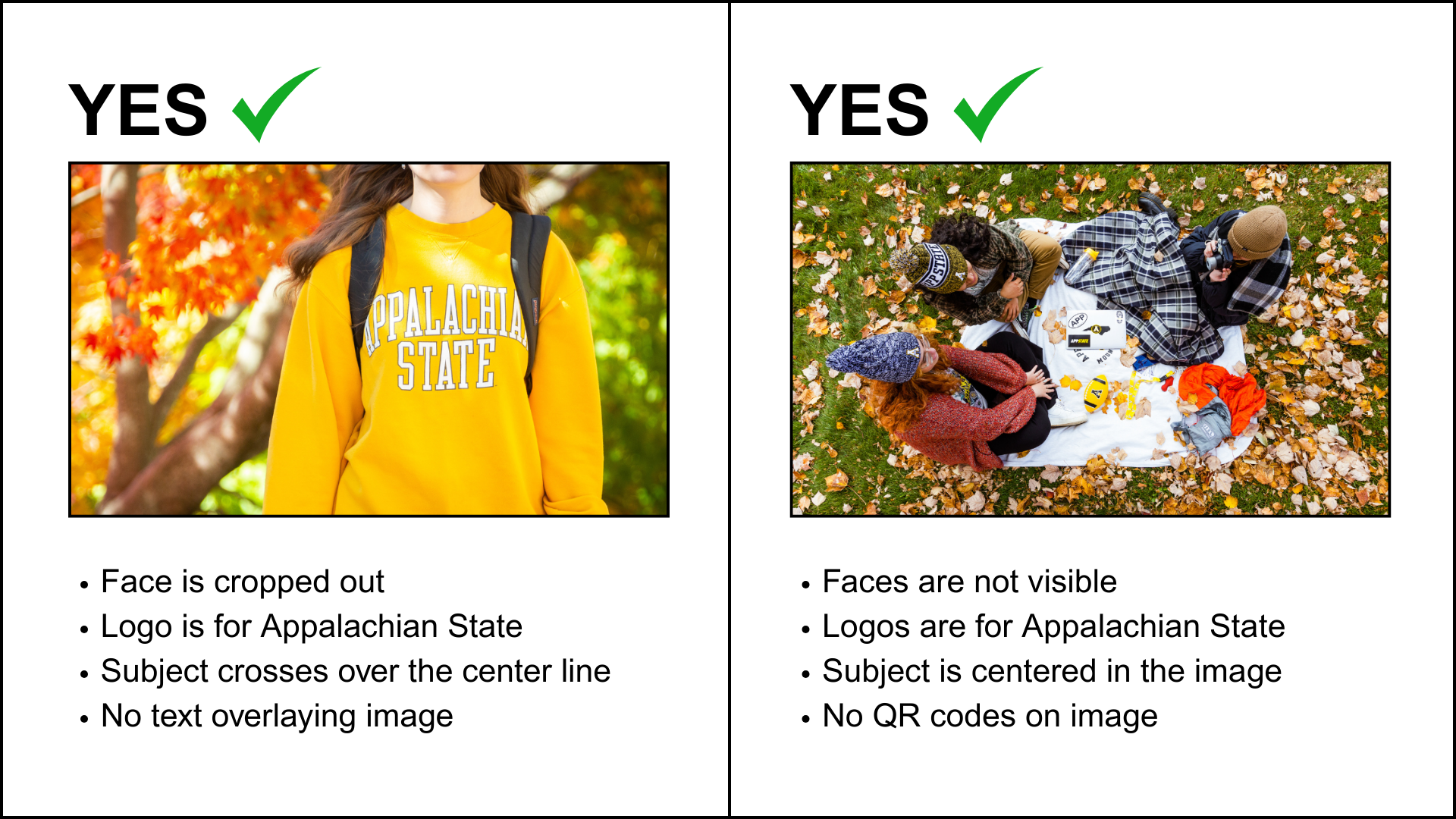 There are two example images, both correct, of what images should be used to represent an event. They are labeled as "Yes" at the top. The first image shows a student in an App State sweatshirt with their face cropped out of the photo. The text below emphasizes that this image is correct because the subject's face has been cropped out, the logo used on the shirt is for App State, the subject is centered in the image, and that there is no overlaying text. The second image shows a group of three students sitting on a picnic blanket. The text below emphasizes that this image is correct because the faces are not visible, the logos in the image are for App State, the subjects are centered, and there are no QR codes on the image.